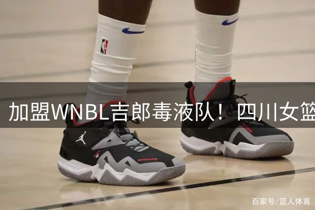 加盟WNBL吉郎毒液队！四川女篮官方：祝贺张王来！未来可期